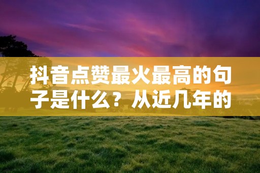 抖音点赞最火最高的句子是什么?从近几年的数据来看,抖音已经成为了全民娱乐的必选平台之一,不仅仅是年轻人,老年人也开始加入到其中。而在抖音中,点赞数是衡量一个视频受欢迎程度的重要指标之一,因此,如何写出让人快速点赞的句子成为了许多抖音达人们所追求的目标。