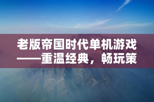 老版帝国时代单机游戏——重温经典，畅玩策略