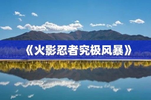 《火影忍者究极风暴》:打造最真实的忍术世界