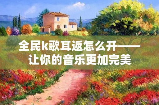 全民k歌耳返怎么开——让你的音乐更加完美