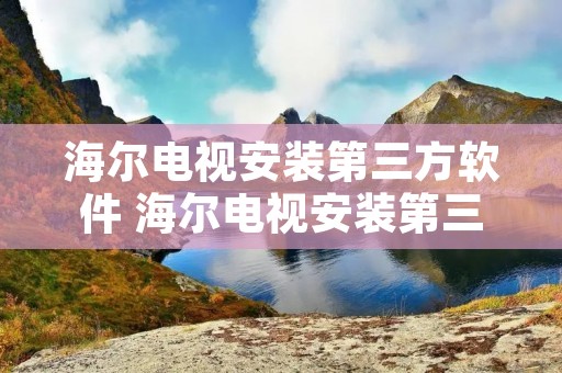 海尔电视安装第三方软件 海尔电视安装第三方软件的方法 海尔电视安装第三方软件 海尔电视安装第三方软件的方法