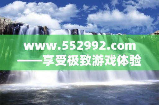 www.552992.com——享受极致游戏体验的终极选择 www.552992.com——享受极致游戏体验的终极选择