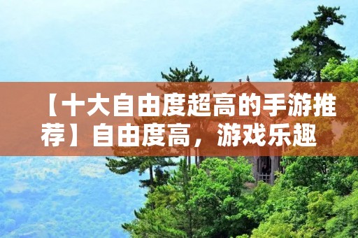 【十大自由度超高的手游推荐】自由度高,游戏乐趣更足。今天小编带来了十款自由度超高的手游,让你在游戏世界中畅游无阻,享受自由探索的乐趣。