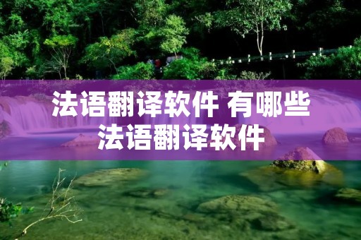 法语翻译软件 有哪些法语翻译软件 法语翻译软件 有哪些法语翻译软件