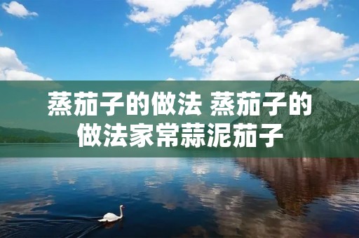 蒸茄子的做法 蒸茄子的做法家常蒜泥茄子