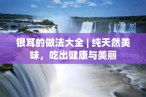 银耳的做法大全 | 纯天然美味,吃出健康与美丽 银耳的做法大全 | 纯天然美味,吃出健康与美丽