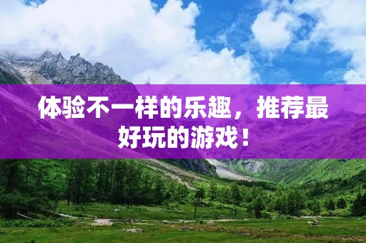 体验不一样的乐趣，推荐最好玩的游戏！
