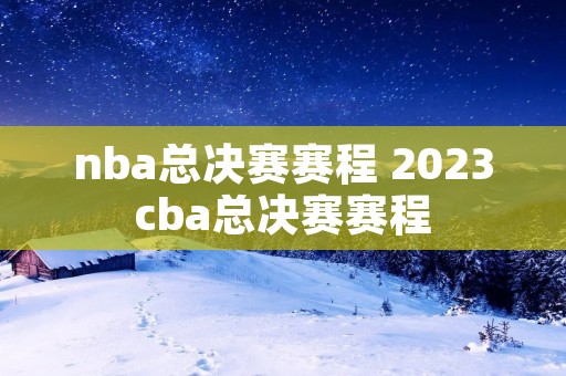 nba总决赛赛程 2023cba总决赛赛程 nba总决赛赛程 2023cba总决赛赛程