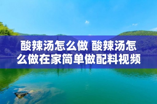 酸辣汤怎么做 酸辣汤怎么做在家简单做配料视频