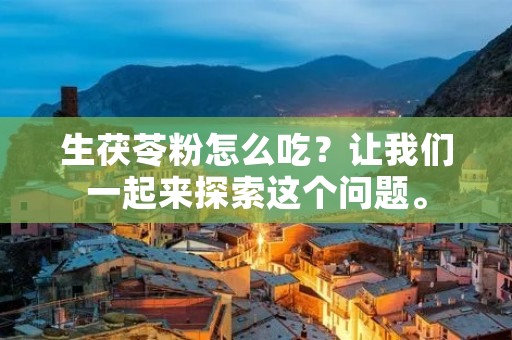 生茯苓粉怎么吃？让我们一起来探索这个问题。