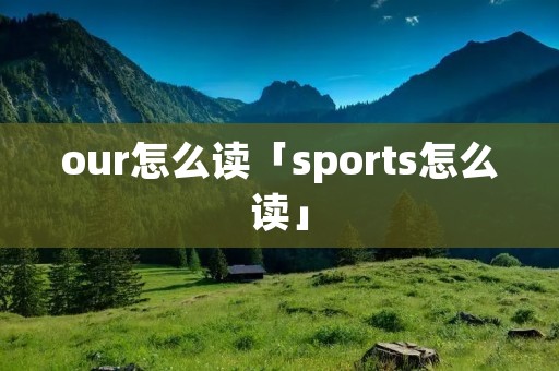 our怎么读「sports怎么读」 our怎么读「sports怎么读」