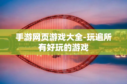 手游网页游戏大全-玩遍所有好玩的游戏 手游网页游戏大全-玩遍所有好玩的游戏