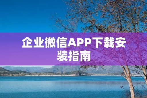 企业微信APP下载安装指南 企业微信APP下载安装指南