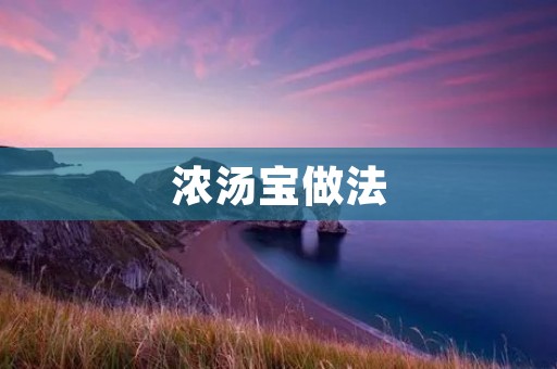 浓汤宝做法:一碗美味的滋补佳品 浓汤宝做法:一碗美味的滋补佳品