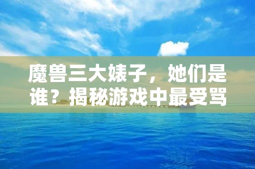 魔兽三大婊子，她们是谁？揭秘游戏中最受骂的女角色！