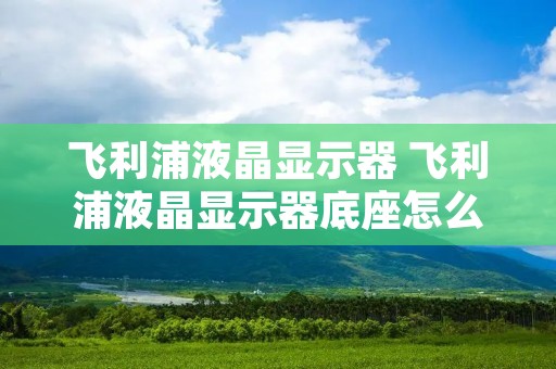 飞利浦液晶显示器 飞利浦液晶显示器底座怎么拆 飞利浦液晶显示器 飞利浦液晶显示器底座怎么拆