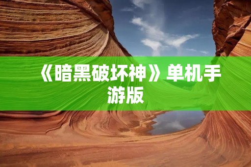 《暗黑破坏神》单机手游版:重温经典,畅享战斗乐趣