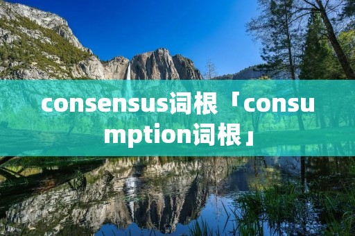 consensus词根「consumption词根」