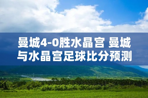 曼城4-0胜水晶宫 曼城与水晶宫足球比分预测 曼城4-0胜水晶宫 曼城与水晶宫足球比分预测