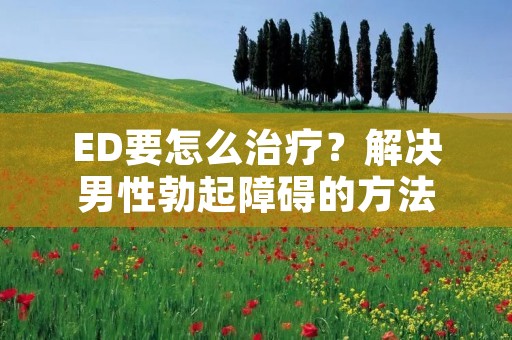 ED要怎么治疗?解决男性勃起障碍的方法 ED要怎么治疗?解决男性勃起障碍的方法