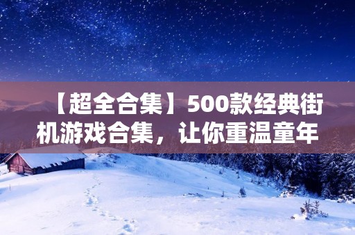 【超全合集】500款经典街机游戏合集,让你重温童年!