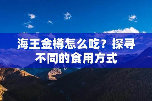 海王金樽怎么吃？探寻不同的食用方式