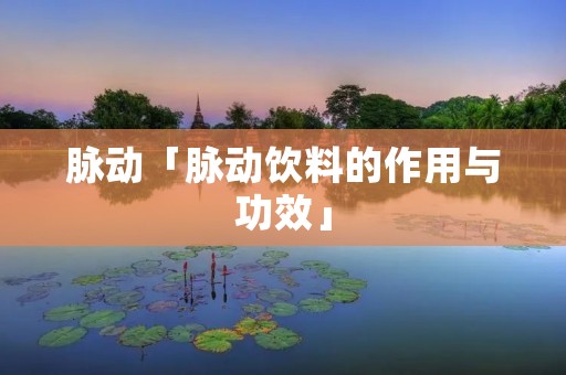 脉动「脉动饮料的作用与功效」