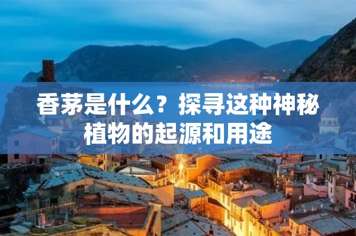 香茅是什么?探寻这种神秘植物的起源和用途 香茅是什么?探寻这种神秘植物的起源和用途