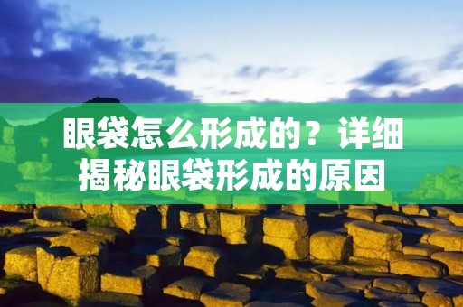 眼袋怎么形成的？详细揭秘眼袋形成的原因