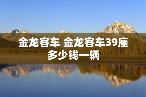 金龙客车 金龙客车39座多少钱一辆 金龙客车 金龙客车39座多少钱一辆