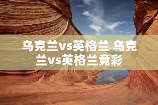 乌克兰vs英格兰 乌克兰vs英格兰竞彩 乌克兰vs英格兰 乌克兰vs英格兰竞彩