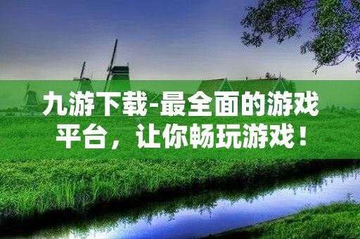九游下载-最全面的游戏平台,让你畅玩游戏! 九游下载-最全面的游戏平台,让你畅玩游戏!