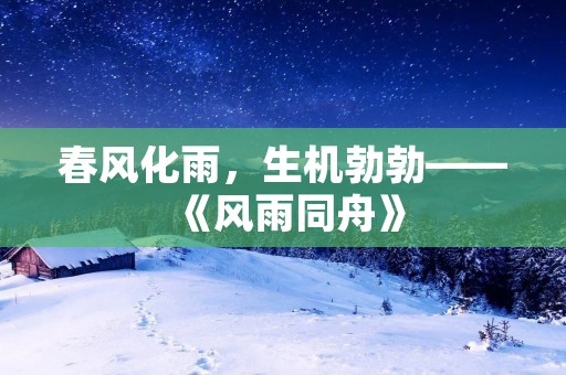 春风化雨,生机勃勃——《风雨同舟》