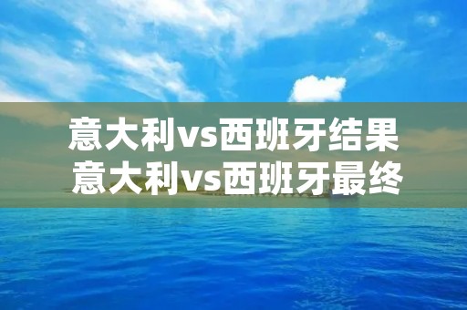 意大利vs西班牙结果 意大利vs西班牙最终结果 意大利vs西班牙结果 意大利vs西班牙最终结果