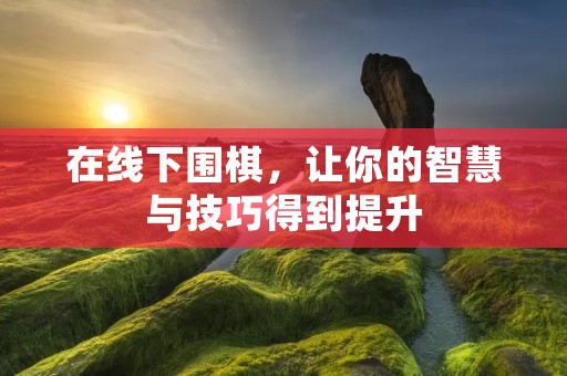在线下围棋，让你的智慧与技巧得到提升