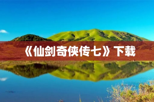 《仙剑奇侠传七》下载:全新仙侠世界,重磅来袭!