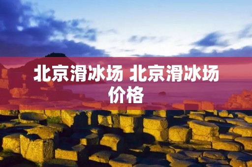 北京滑冰场 北京滑冰场价格 北京滑冰场 北京滑冰场价格