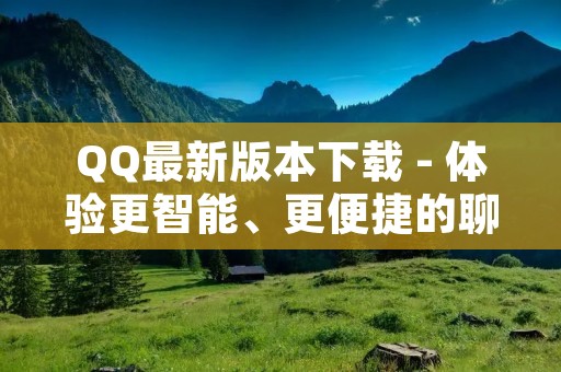 QQ最新版本下载 - 体验更智能、更便捷的聊天工具 QQ最新版本下载 - 体验更智能、更便捷的聊天工具