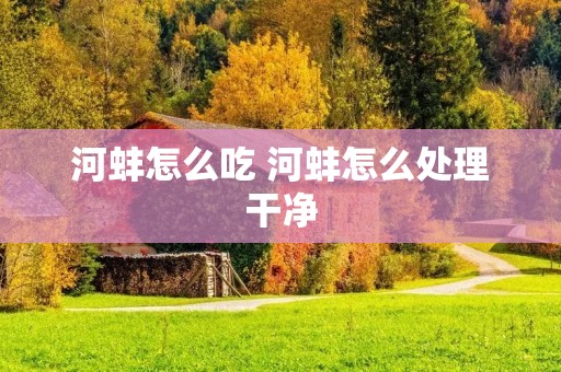 河蚌怎么吃 河蚌怎么处理干净