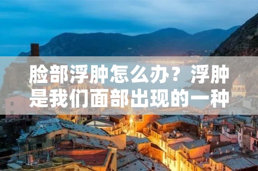 脸部浮肿怎么办？浮肿是我们面部出现的一种常见问题，它给我们带来了不便和困扰。那么，我们应该如何应对脸部浮肿呢？下面将为大家介绍一些有效的方法。