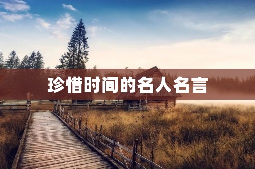 珍惜时间的名人名言:时间就是生命,珍惜每一分每一秒