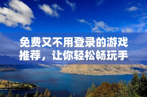 免费又不用登录的游戏推荐,让你轻松畅玩手机游戏