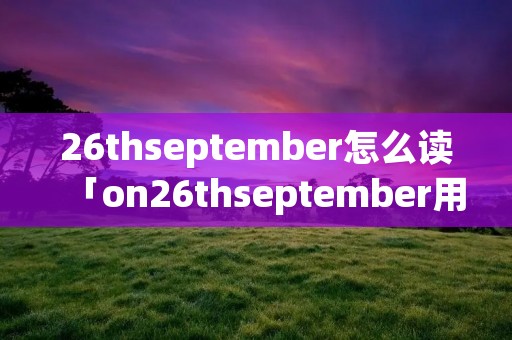 26thseptember怎么读「on26thseptember用读the吗?」