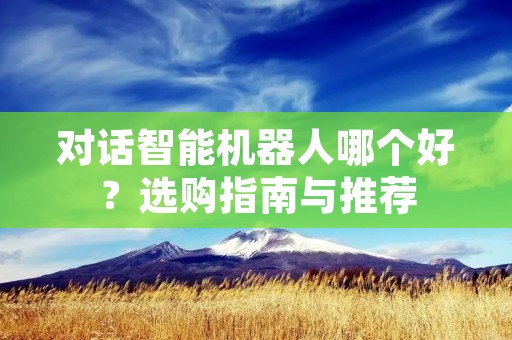 对话智能机器人哪个好?选购指南与推荐