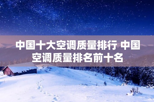 中国十大空调质量排行 中国空调质量排名前十名 中国十大空调质量排行 中国空调质量排名前十名