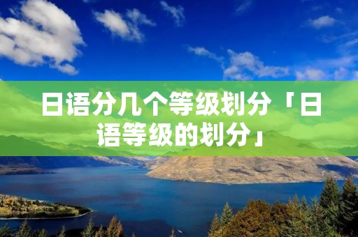 日语分几个等级划分「日语等级的划分」 日语分几个等级划分「日语等级的划分」