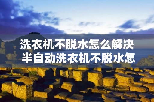 洗衣机不脱水怎么解决 半自动洗衣机不脱水怎么解决 洗衣机不脱水怎么解决 半自动洗衣机不脱水怎么解决