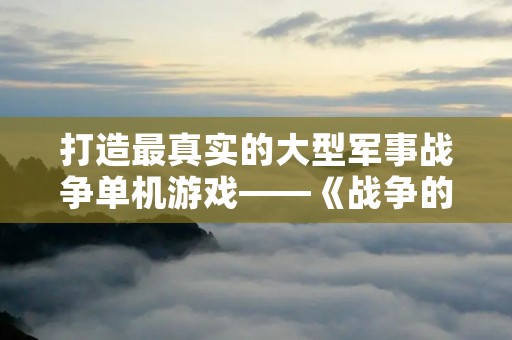 打造最真实的大型军事战争单机游戏——《战争的残酷》 打造最真实的大型军事战争单机游戏——《战争的残酷》