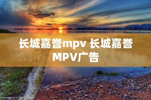 长城嘉誉mpv 长城嘉誉MPV广告 长城嘉誉mpv 长城嘉誉MPV广告