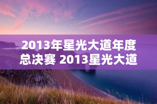 2013年星光大道年度总决赛 2013星光大道年度总决赛完整版 2013年星光大道年度总决赛 2013星光大道年度总决赛完整版